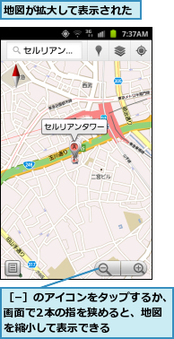 地図が拡大して表示された,［−］のアイコンをタップするか、画面で2本の指を狭めると、地図を縮小して表示できる