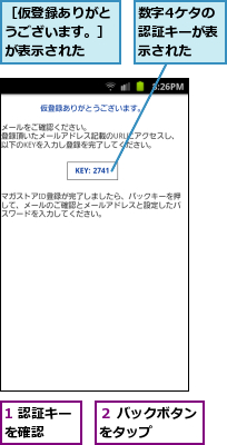 1 認証キーを確認　　　,数字4ケタの認証キーが表示された,２ バックボタンをタップ　　　,［仮登録ありがとうございます。］が表示された