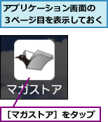 アプリケーション画面の　３ページ目を表示しておく,［マガストア］をタップ