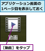 アプリケーション画面の　1ページ目を表示しておく,［動画］をタップ