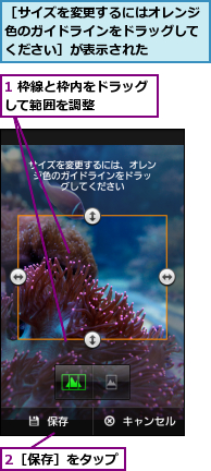 1 枠線と枠内をドラッグして範囲を調整　　　　,2［保存］をタップ,［サイズを変更するにはオレンジ色のガイドラインをドラッグしてください］が表示された