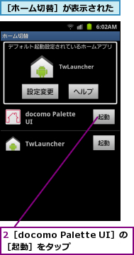 2［docomo Palette UI］の［起動］をタップ,［ホーム切替］が表示された