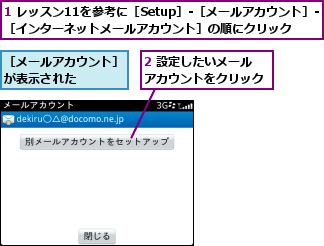 1 レッスン11を参考に［Setup］-［メールアカウント］-［インターネットメールアカウント］の順にクリック,2 設定したいメールアカウントをクリック,［メールアカウント］が表示された    