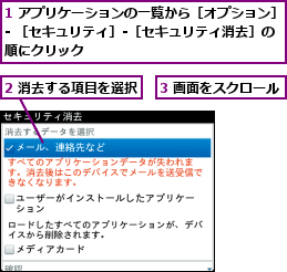 1 アプリケーションの一覧から［オプション］- ［セキュリティ］-［セキュリティ消去］の順にクリック              ,2 消去する項目を選択,3 画面をスクロール