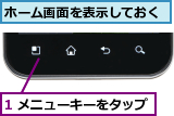 1 メニューキーをタップ,ホーム画面を表示しておく