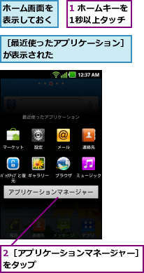 1 ホームキーを1秒以上タッチ,2［アプリケーションマネージャー］をタップ            ,ホーム画面を表示しておく,［最近使ったアプリケーション］が表示された        