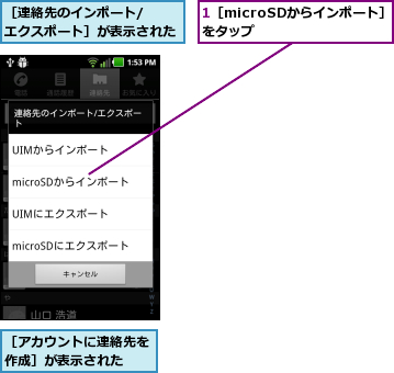 1［microSDからインポート］をタップ    ,［アカウントに連絡先を作成］が表示された  ,［連絡先のインポート/　　　 エクスポート］が表示された    