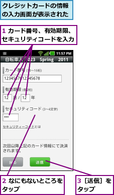 1 カード番号、有効期限、セキュリティコードを入力,2 なにもないところをタップ        ,3［送信］をタップ  ,クレジットカードの情報の入力画面が表示された