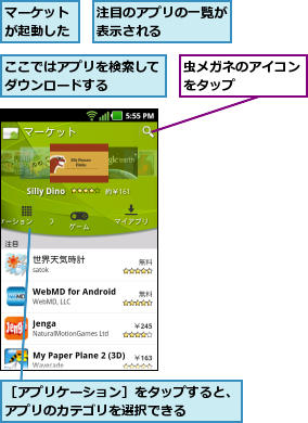 ここではアプリを検索してダウンロードする    ,マーケットが起動した,注目のアプリの一覧が表示される    ,虫メガネのアイコンをタップ    ,［アプリケーション］をタップすると、アプリのカテゴリを選択できる    