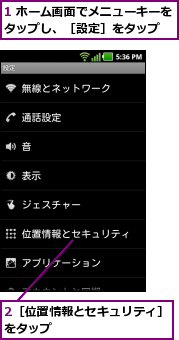 1 ホーム画面でメニューキーをタップし、［設定］をタップ  ,2［位置情報とセキュリティ］をタップ          