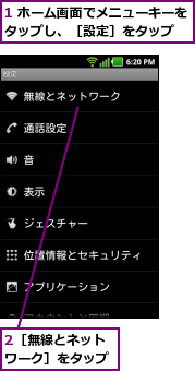 1 ホーム画面でメニューキーをタップし、［設定］をタップ  ,2［無線とネットワーク］をタップ
