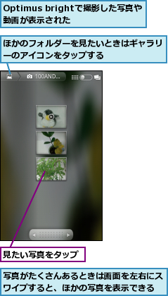 Optimus brightで撮影した写真や動画が表示された  ,ほかのフォルダーを見たいときはギャラリーのアイコンをタップする       ,写真がたくさんあるときは画面を左右にスワイプすると、ほかの写真を表示できる,見たい写真をタップ