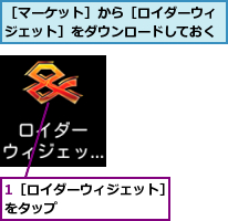 1［ロイダーウィジェット］をタップ        ,［マーケット］から［ロイダーウィジェット］をダウンロードしておく