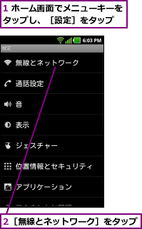 1 ホーム画面でメニューキーをタップし、［設定］をタップ  ,2［無線とネットワーク］をタップ