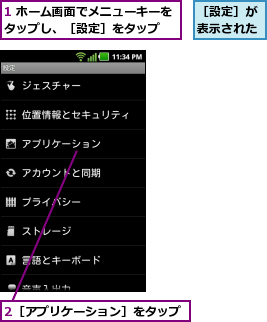 1 ホーム画面でメニューキーをタップし、［設定］をタップ  ,2［アプリケーション］をタップ,［設定］が表示された