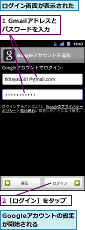 1 Gmailアドレスとパスワードを入力,2［ログイン］をタップ,Googleアカウントの設定が開始される　　,ログイン画面が表示された