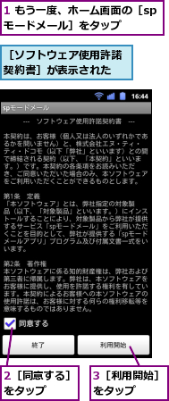1 もう一度、ホーム画面の［spモードメール］をタップ　　　,2［同意する］をタップ　　,3［利用開始］をタップ　　　,［ソフトウェア使用許諾契約書］が表示された