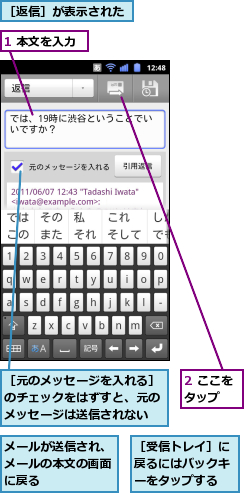 1 本文を入力,2 ここをタップ　　,メールが送信され、メールの本文の画面に戻る,［元のメッセージを入れる］のチェックをはずすと、元のメッセージは送信されない,［受信トレイ］に戻るにはバックキーをタップする,［返信］が表示された