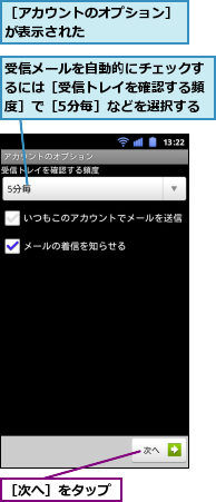 受信メールを自動的にチェックするには［受信トレイを確認する頻度］で［5分毎］などを選択する,［アカウントのオプション］が表示された　　　　　　　,［次へ］をタップ
