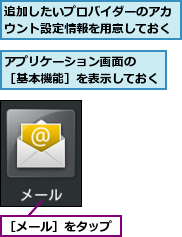 アプリケーション画面の　　［基本機能］を表示しておく,追加したいプロバイダーのアカウント設定情報を用意しておく,［メール］をタップ