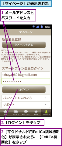 1 メールアドレスとパスワードを入力　　,2［ログイン］をタップ,3［マクドナルド用FeliCa領域初期化］が表示されたら、［FeliCa初期化］をタップ,［マイページ］が表示された