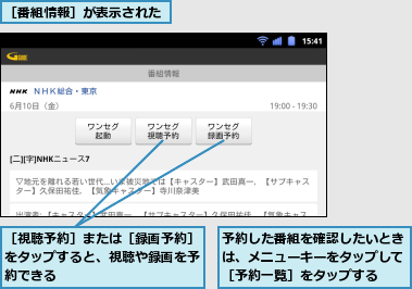 予約した番組を確認したいときは、メニューキーをタップして［予約一覧］をタップする,［番組情報］が表示された,［視聴予約］または［録画予約］をタップすると、視聴や録画を予約できる