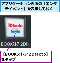 アプリケーション画面の［エンターテイメント］を表示しておく,［BOOKストア２Dfacto］をタップ　　　　　　