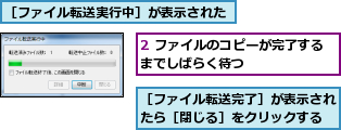 2 ファイルのコピーが完了するまでしばらく待つ　　　　　　　,［ファイル転送完了］が表示されたら［閉じる］をクリックする,［ファイル転送実行中］が表示された