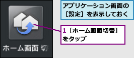 1［ホーム画面切替］をタップ　　　　　　,アプリケーション画面の［設定］を表示しておく