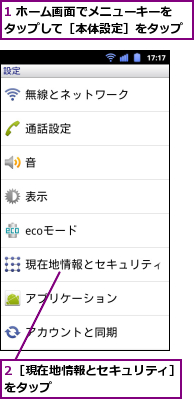 1 ホーム画面でメニューキーをタップして［本体設定］をタップ　　,2［現在地情報とセキュリティ］をタップ　　　　　　　　　　