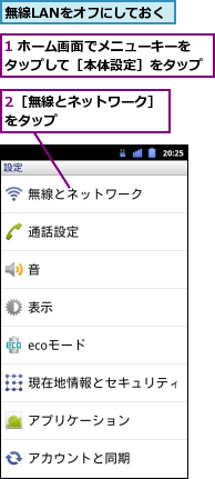 1 ホーム画面でメニューキーをタップして［本体設定］をタップ,2［無線とネットワーク］をタップ　　　　　　　　,無線LANをオフにしておく
