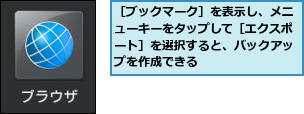 ［ブックマーク］を表示し、メニューキーをタップして［エクスポート］を選択すると、バックアップを作成できる