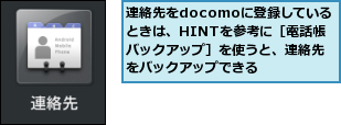 連絡先をdocomoに登録している　ときは、HINTを参考に［電話帳バックアップ］を使うと、連絡先をバックアップできる