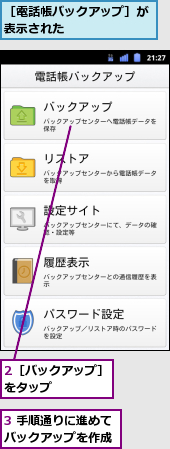2［バックアップ］をタップ　　　　,3 手順通りに進めてバックアップを作成,［電話帳バックアップ］が表示された　　　　　　　
