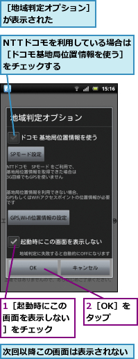 1［起動時にこの画面を表示しない］をチェック,2［OK］をタップ,NTTドコモを利用している場合は［ドコモ基地局位置情報を使う］をチェックする,次回以降この画面は表示されない,［地域判定オプション］が表示された　　　　