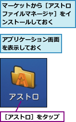 アプリケーション画面を表示しておく　　,マーケットから［アストロファイルマネージャ］をインストールしておく,［アストロ］をタップ