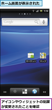 アイコンやウィジェットの配置が変更されたことを確認　　,ホーム画面が表示された