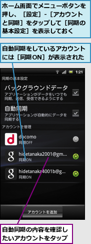ホーム画面でメニューボタンを押し、［設定］-［アカウントと同期］をタップして［同期の基本設定］を表示しておく,自動同期の内容を確認したいアカウントをタップ,自動同期をしているアカウントには［同期ON］が表示された