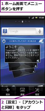 1 ホーム画面でメニューボタンを押す      ,2［設定］-［アカウントと同期］をタップ    