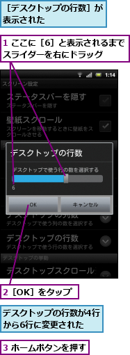 1 ここに［6］と表示されるまでスライダーを右にドラッグ　　,2［OK］をタップ,3 ホームボタンを押す,デスクトップの行数が4行から6行に変更された　　,［デスクトップの行数］が表示された　　　　　　