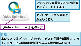 アプリケーション画面を表示しておく　　　　,レッスン12を参考にAndroidをアップデートしておく　　,［Video Unlimited］をタップ