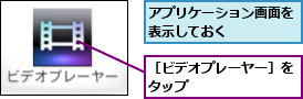 アプリケーション画面を表示しておく    ,［ビデオプレーヤー］をタップ        