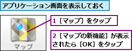 1［マップ］をタップ,2［マップの新機能］が表示されたら［OK］をタップ,アプリケーション画面を表示しておく