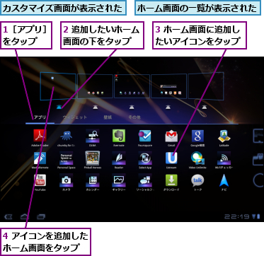 1［アプリ］をタップ  ,2 追加したいホーム画面の下をタップ  ,3 ホーム画面に追加したいアイコンをタップ,4 アイコンを追加したホーム画面をタップ  ,カスタマイズ画面が表示された,ホーム画面の一覧が表示された