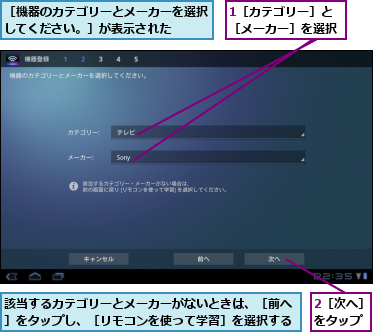 1［カテゴリー］と［メーカー］を選択,2［次へ］をタップ,該当するカテゴリーとメーカーがないときは、［前へ］をタップし、［リモコンを使って学習］を選択する,［機器のカテゴリーとメーカーを選択してください。］が表示された  