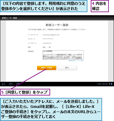 4 内容を確認  ,5［同意して登録］をタップ,［ご入力いただいたアドレスに、メールを送信しました。］が表示されたら、Gmailを起動し、［［Life-X］Life-Xご登録の手続き］をタップし、メールの本文のURLからユーザー登録の手続きを完了しておく,［以下の内容で登録します。利用規約に同意のうえ登録ボタンを選択してください］が表示された  