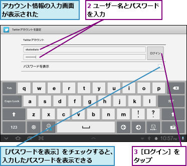 2 ユーザー名とパスワードを入力　　　　　　　　　,3［ログイン］をタップ　　　　,アカウント情報の入力画面が表示された　　　　　　,［パスワードを表示］をチェックすると、入力したパスワードを表示できる　　　　　