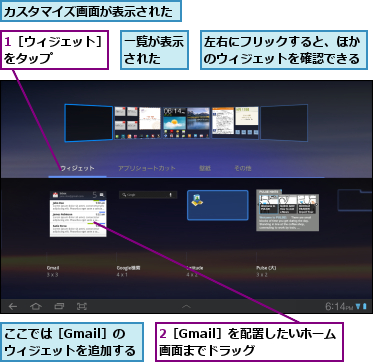 1［ウィジェット］をタップ    ,2［Gmail］を配置したいホーム画面までドラッグ  ,ここでは［Gmail］の　　　ウィジェットを追加する,カスタマイズ画面が表示された,一覧が表示された    ,左右にフリックすると、ほかのウィジェットを確認できる
