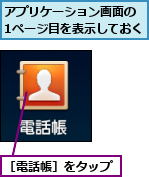アプリケーション画面の　1ページ目を表示しておく,［電話帳］をタップ