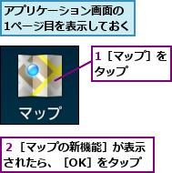 1［マップ］をタップ　　　,アプリケーション画面の　1ページ目を表示しておく,２［マップの新機能］が表示されたら、［OK］をタップ